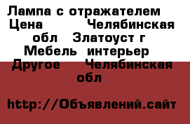 Лампа с отражателем. › Цена ­ 300 - Челябинская обл., Златоуст г. Мебель, интерьер » Другое   . Челябинская обл.